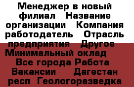 Менеджер в новый филиал › Название организации ­ Компания-работодатель › Отрасль предприятия ­ Другое › Минимальный оклад ­ 1 - Все города Работа » Вакансии   . Дагестан респ.,Геологоразведка п.